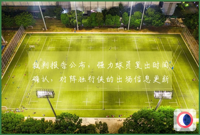 裁判报告公布，强力球员复出时间确认，对阵独行侠的出场信息更新