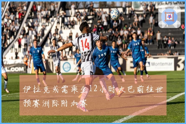 伊拉克或需乘坐12小时大巴前往世预赛洲际附加赛