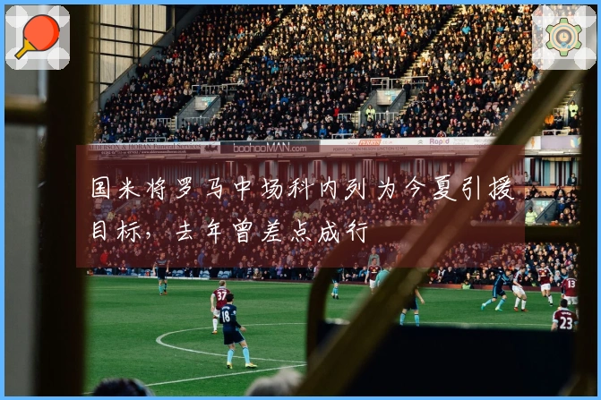 国米将罗马中场科内列为今夏引援目标，去年曾差点成行