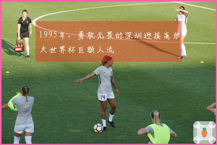 1995年，勇敢无畏的深圳迎接高尔夫世界杯巨额人流