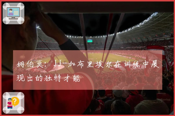 姆伯莫：JJ-加布里埃尔在训练中展现出的独特才能