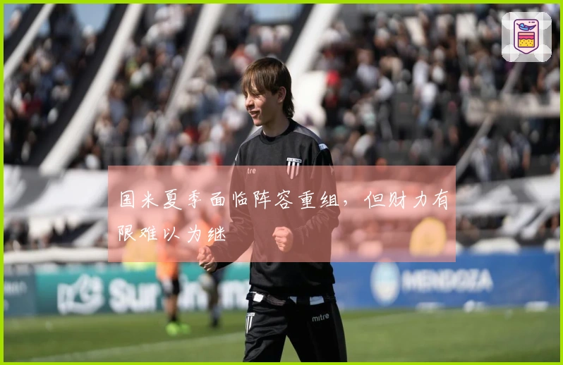 国米夏季面临阵容重组，但财力有限难以为继