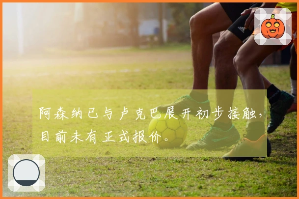 阿森纳已与卢克巴展开初步接触，目前未有正式报价。