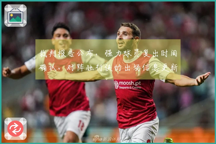 裁判报告公布，强力球员复出时间确认，对阵独行侠的出场信息更新