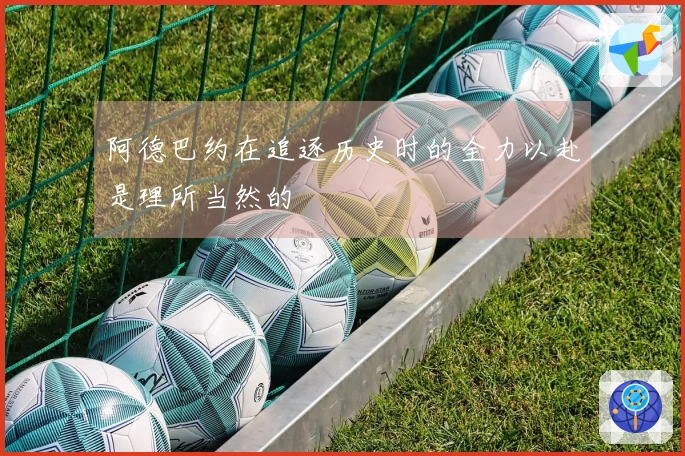 阿德巴约在追逐历史时的全力以赴是理所当然的