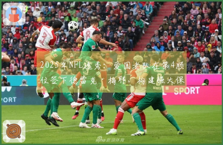 2025年NFL选秀：爱国者队在第4顺位签下德雷克·梅耶，构建强大保护线