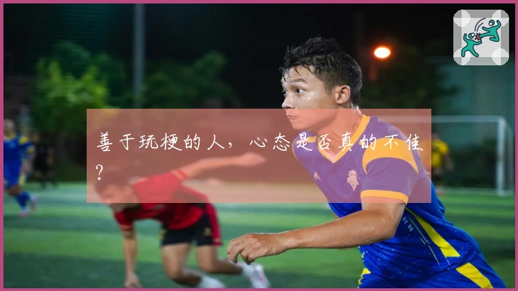 善于玩梗的人，心态是否真的不佳？