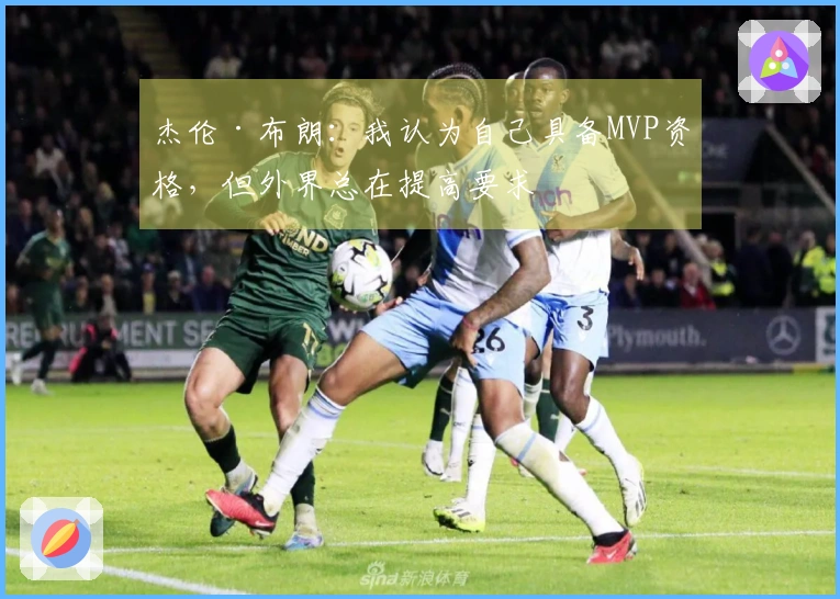 杰伦·布朗：我认为自己具备MVP资格，但外界总在提高要求