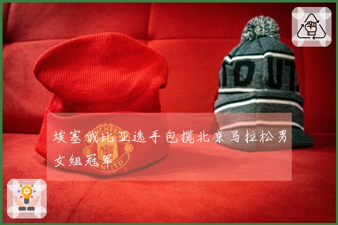 埃塞俄比亚选手包揽北京马拉松男女组冠军