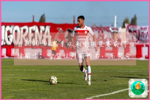 自2000-01赛季以来全明星赛前得分榜前十：哈登位列前两名，东契奇三度入选