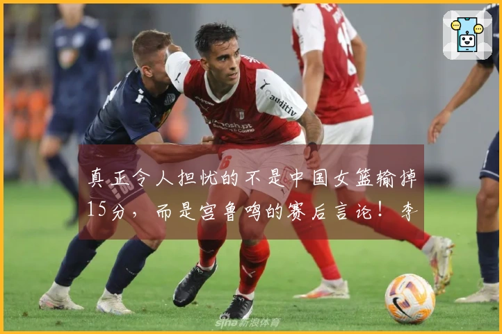 真正令人担忧的不是中国女篮输掉15分，而是宫鲁鸣的赛后言论！李梦该尽快回归球队！