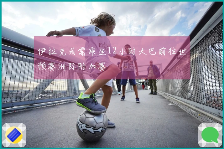 伊拉克或需乘坐12小时大巴前往世预赛洲际附加赛