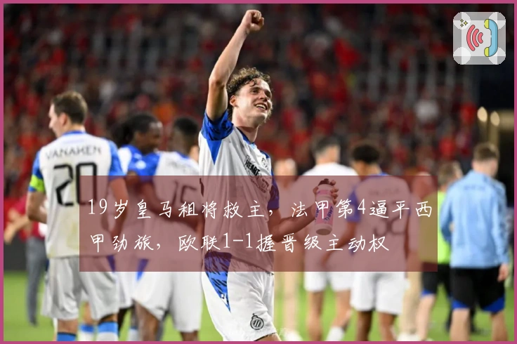 19岁皇马租将救主，法甲第4逼平西甲劲旅，欧联1-1握晋级主动权