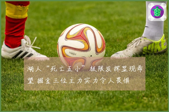 湖人“死亡五小”极限发挥显现希望 掘金三位主力实力令人畏惧