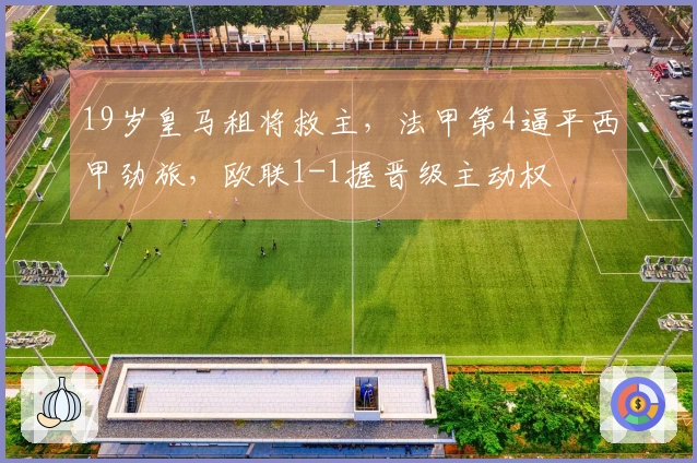 19岁皇马租将救主，法甲第4逼平西甲劲旅，欧联1-1握晋级主动权
