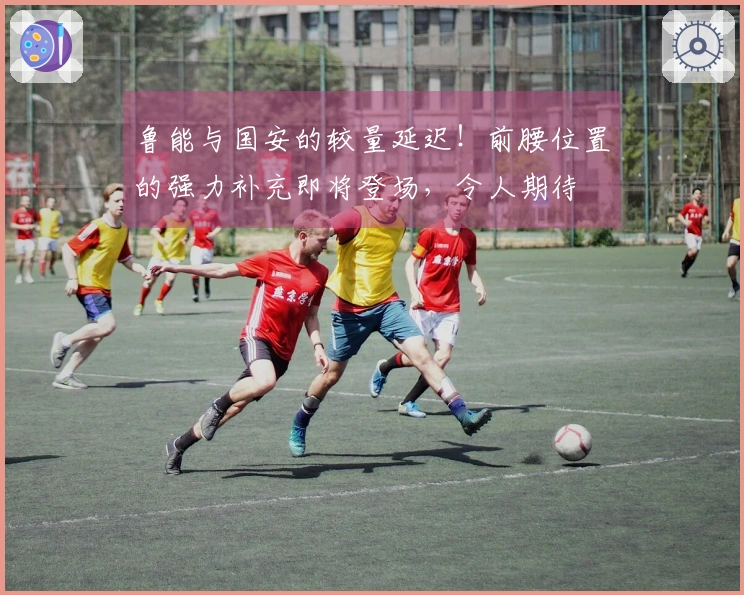 鲁能与国安的较量延迟！前腰位置的强力补充即将登场，令人期待