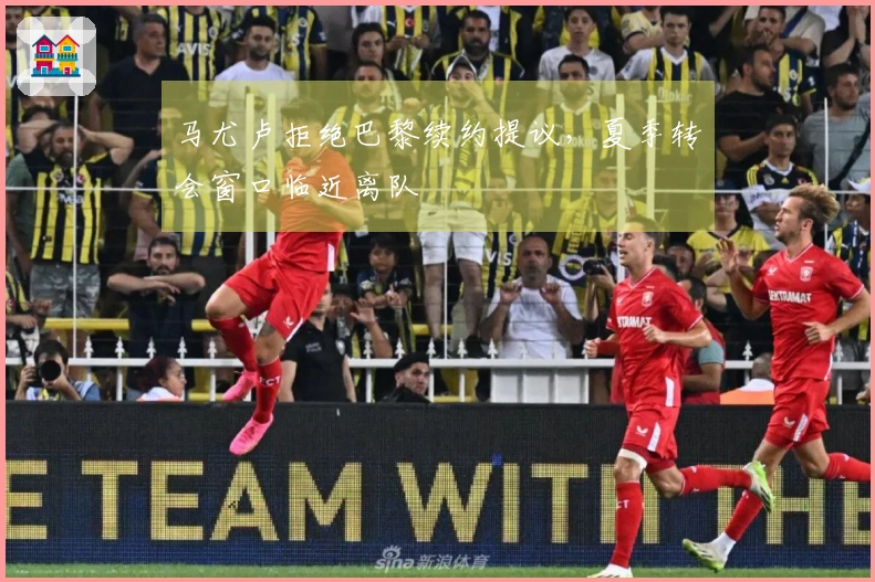 马尤卢拒绝巴黎续约提议，夏季转会窗口临近离队