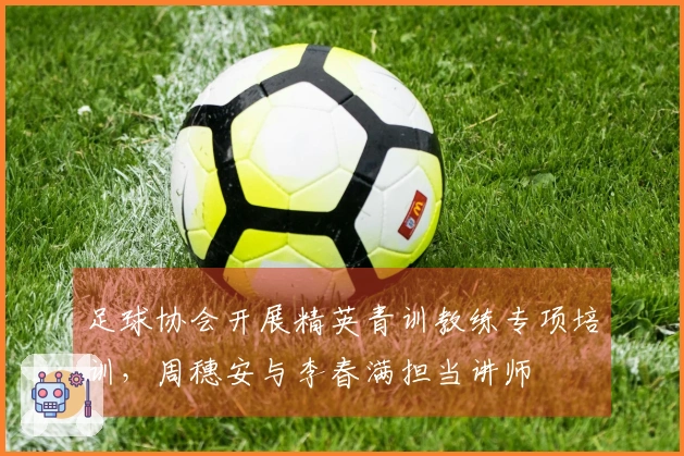 足球协会开展精英青训教练专项培训，周穗安与李春满担当讲师