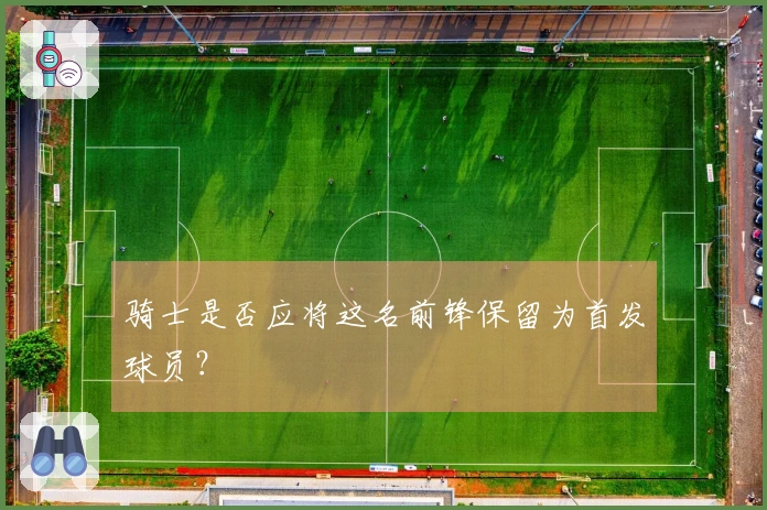骑士是否应将这名前锋保留为首发球员？