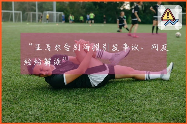 “亚马尔告别海报引发争议，网友纷纷解读”
