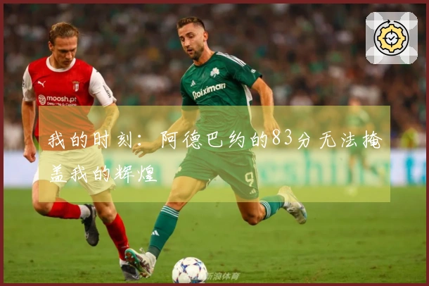 我的时刻：阿德巴约的83分无法掩盖我的辉煌