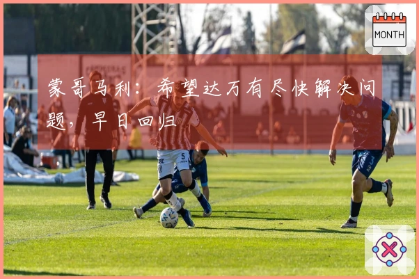 蒙哥马利：希望达万有尽快解决问题，早日回归