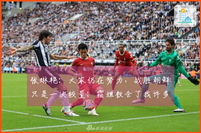 张琳艳：大家仍在努力，战胜朝鲜只是一次较量；霜姐教会了我许多