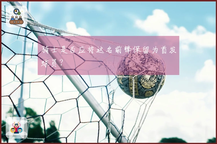 骑士是否应将这名前锋保留为首发球员？