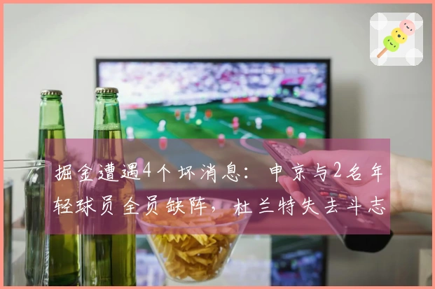 掘金遭遇4个坏消息：申京与2名年轻球员全员缺阵，杜兰特失去斗志！